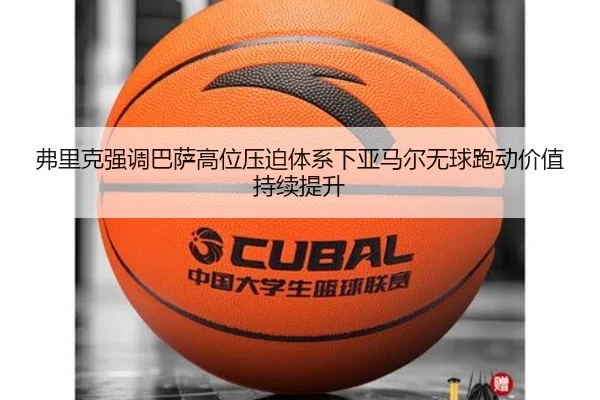 弗里克强调巴萨高位压迫体系下亚马尔无球跑动价值持续提升