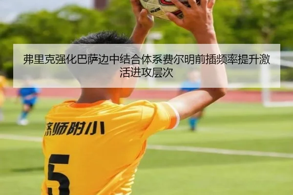 弗里克强化巴萨边中结合体系费尔明前插频率提升激活进攻层次