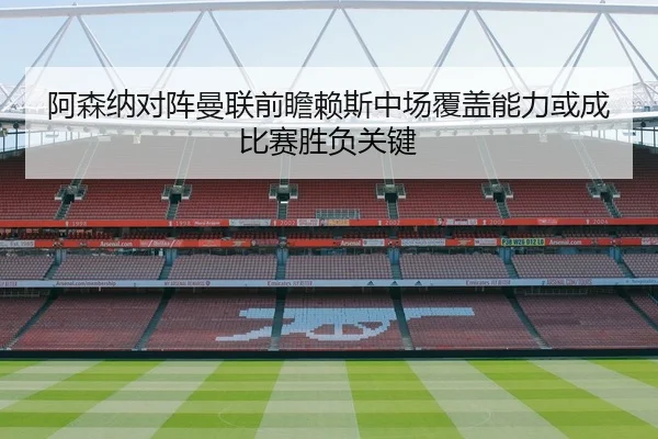 阿森纳对阵曼联前瞻赖斯中场覆盖能力或成比赛胜负关键