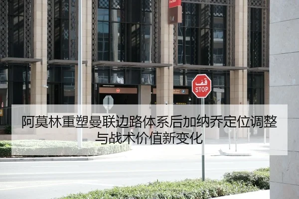 阿莫林重塑曼联边路体系后加纳乔定位调整与战术价值新变化
