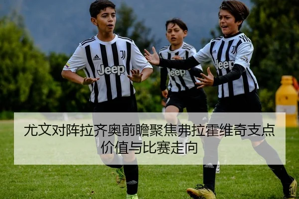 尤文对阵拉齐奥前瞻聚焦弗拉霍维奇支点价值与比赛走向